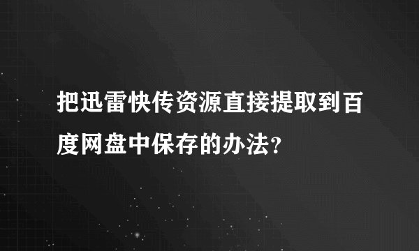 把迅雷快传资源直接提取到百度网盘中保存的办法？