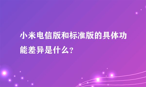 小米电信版和标准版的具体功能差异是什么？