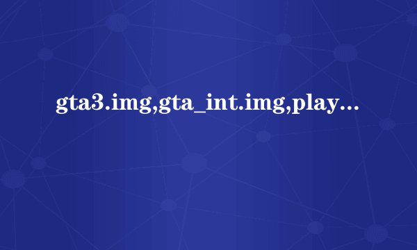 gta3.img,gta_int.img,player.img,cutscene.img这四个文件都是干啥的？急！急！求各位大神帮帮忙