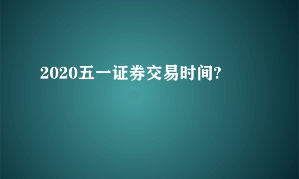 2020五一证券交易时间?