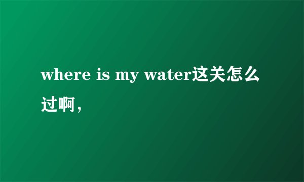 where is my water这关怎么过啊，