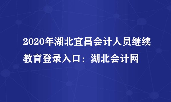 2020年湖北宜昌会计人员继续教育登录入口：湖北会计网