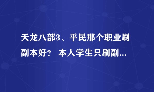 天龙八部3、平民那个职业刷副本好？ 本人学生只刷副本做任务升级、不打算投太多钱、最多打全三！！！