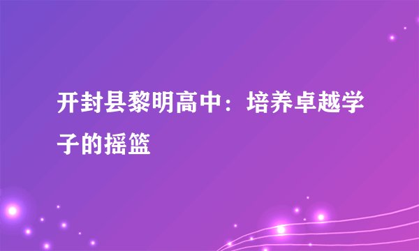 开封县黎明高中：培养卓越学子的摇篮