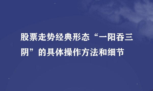 股票走势经典形态“一阳吞三阴”的具体操作方法和细节