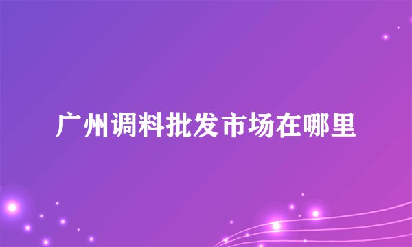 广州调料批发市场在哪里