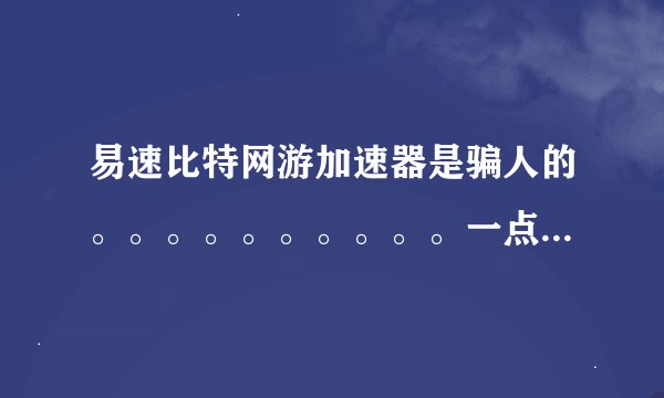 易速比特网游加速器是骗人的。。。。。。。。。。一点效果都没有。。。。大家不要上当。