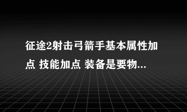 征途2射击弓箭手基本属性加点 技能加点 装备是要物防还是要魔防 宠物是要物攻还是要魔攻?