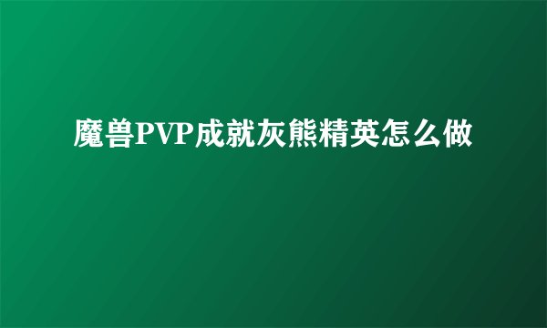 魔兽PVP成就灰熊精英怎么做