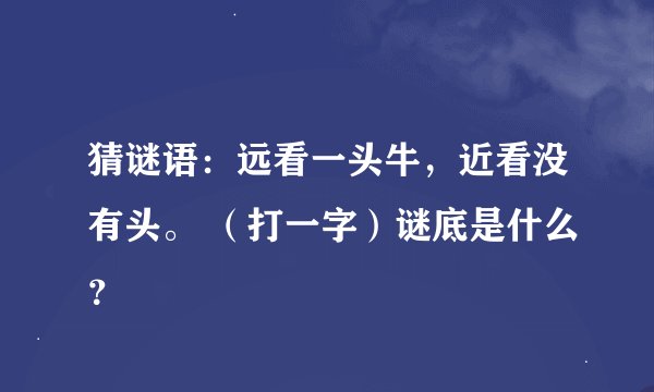 猜谜语：远看一头牛，近看没有头。 （打一字）谜底是什么？