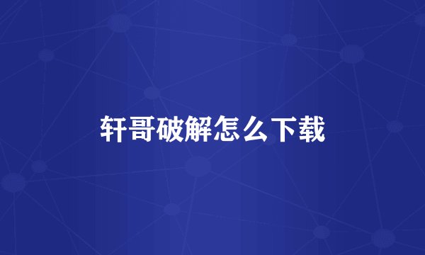 轩哥破解怎么下载