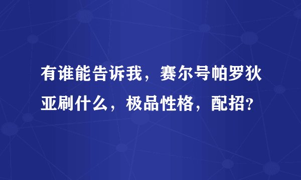有谁能告诉我，赛尔号帕罗狄亚刷什么，极品性格，配招？
