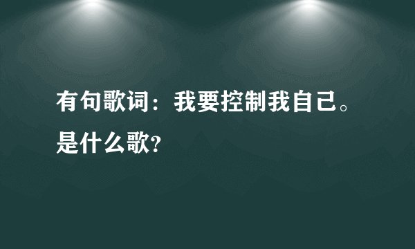 有句歌词：我要控制我自己。是什么歌？