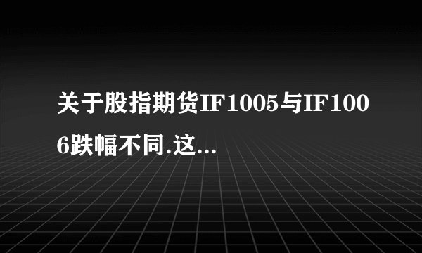 关于股指期货IF1005与IF1006跌幅不同.这到底怎么算的?