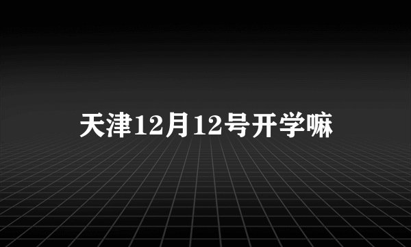 天津12月12号开学嘛