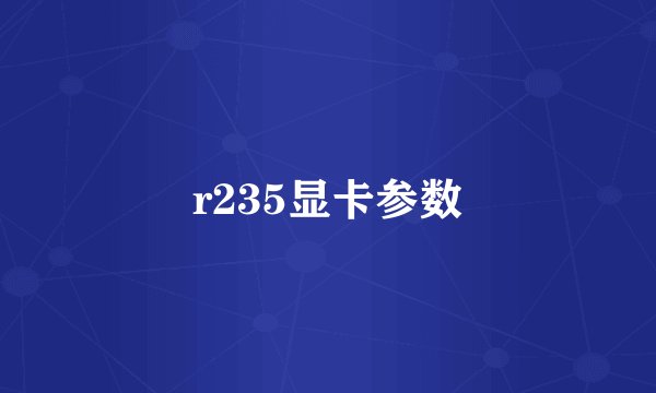 r235显卡参数