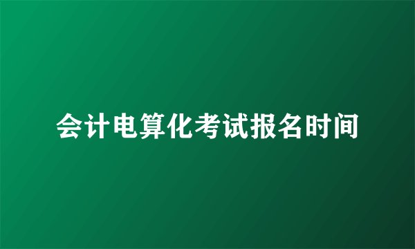 会计电算化考试报名时间