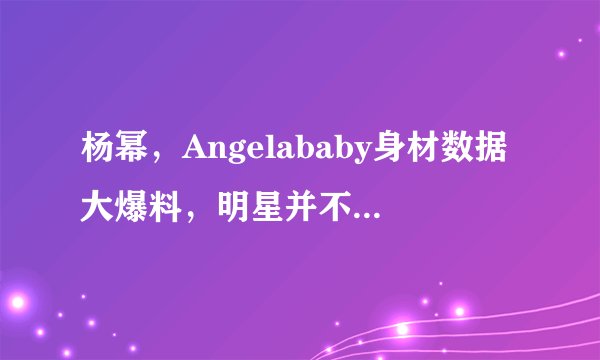 杨幂，Angelababy身材数据大爆料，明星并不完美，不过是会穿而已！