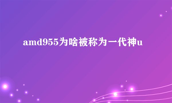 amd955为啥被称为一代神u
