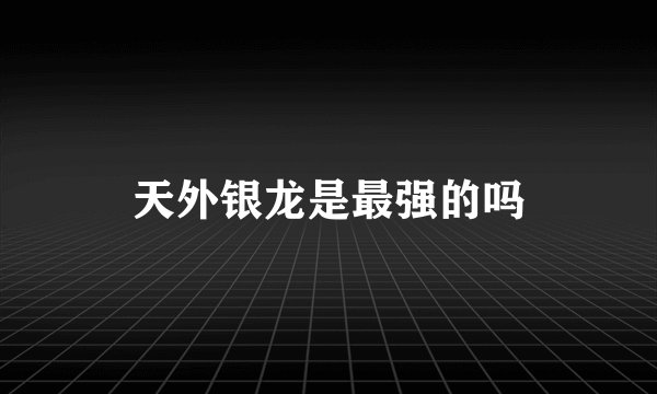 天外银龙是最强的吗