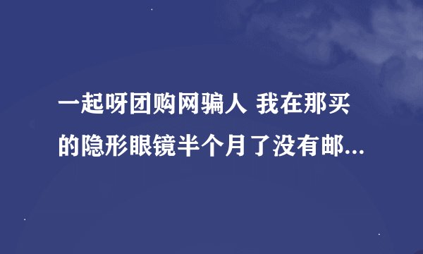 一起呀团购网骗人 我在那买的隐形眼镜半个月了没有邮到，还不给退款，以后不会在那买东西了！