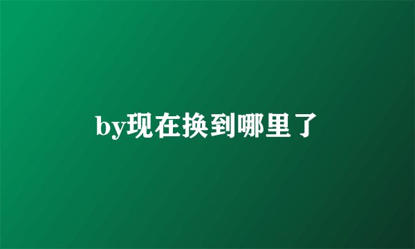 by现在换到哪里了
