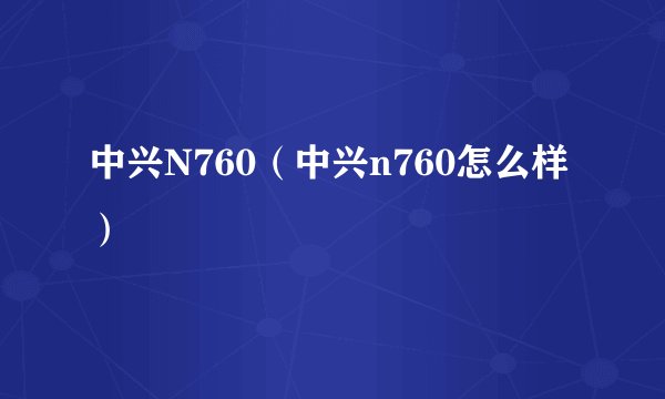 中兴N760（中兴n760怎么样）