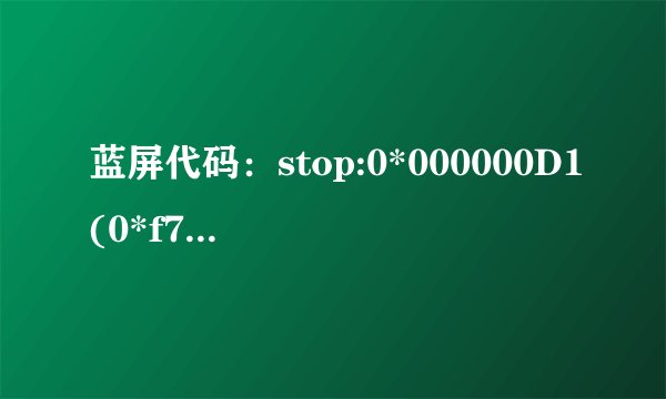 蓝屏代码：stop:0*000000D1(0*f7b00000,0*00000007,0*00000000,0*f73bacb1请大虾们帮下忙谢谢