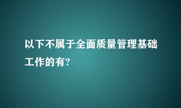 以下不属于全面质量管理基础工作的有?