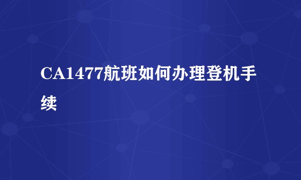 CA1477航班如何办理登机手续
