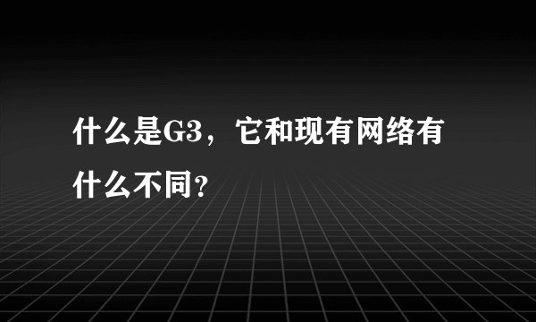 什么是G3，它和现有网络有什么不同？