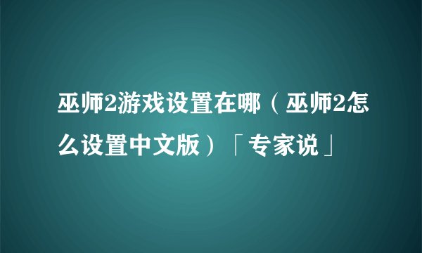巫师2游戏设置在哪（巫师2怎么设置中文版）「专家说」