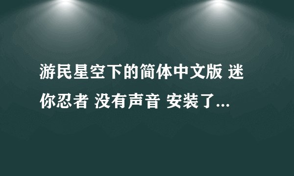 游民星空下的简体中文版 迷你忍者 没有声音 安装了openal之后还是没有用 球大神帮忙？