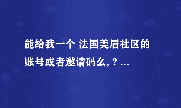 能给我一个 法国美眉社区的账号或者邀请码么, ? 账号公用, 谢谢