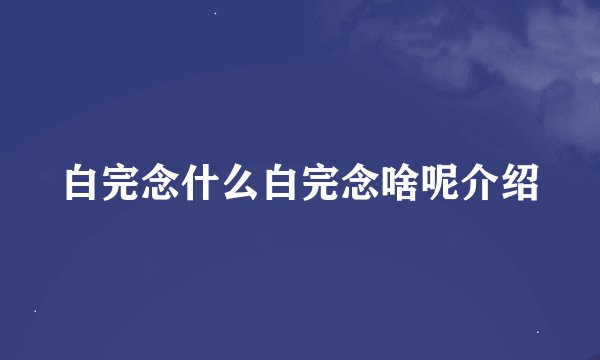 白完念什么白完念啥呢介绍