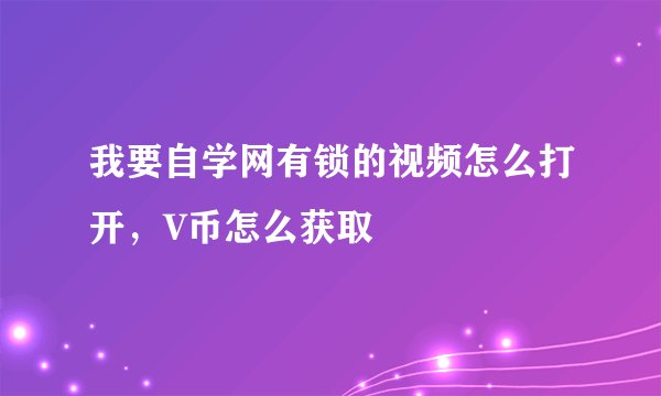 我要自学网有锁的视频怎么打开，V币怎么获取