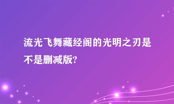 流光飞舞藏经阁的光明之刃是不是删减版?