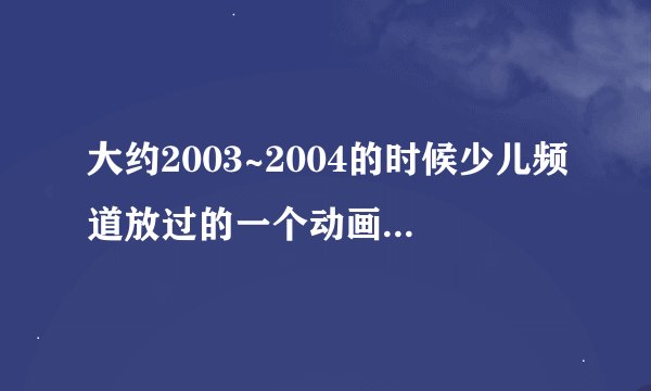 大约2003~2004的时候少儿频道放过的一个动画片、片尾的时候有月亮船、歌词也有月亮船、求名字！！！