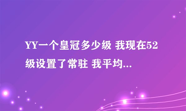 YY一个皇冠多少级 我现在52级设置了常驻 我平均每天大概最少挂5个小时最多大概10个小时 估计 多少时间能升