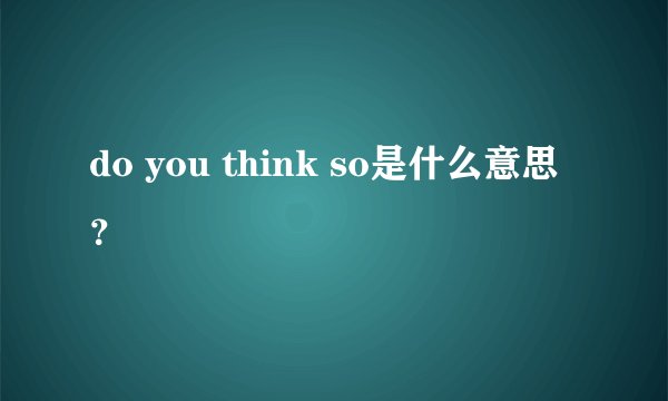 do you think so是什么意思？