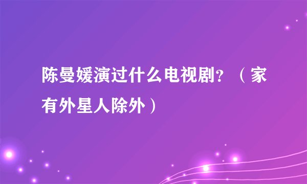 陈曼媛演过什么电视剧？（家有外星人除外）