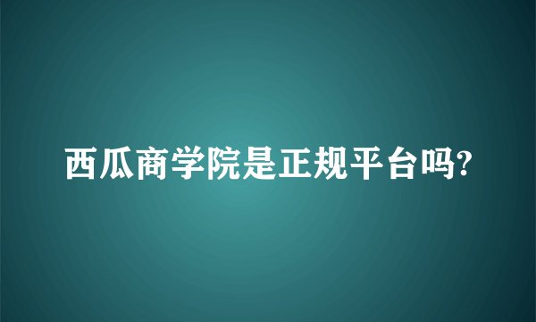 西瓜商学院是正规平台吗?