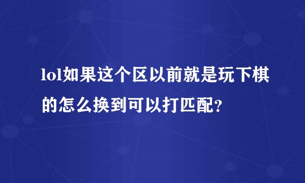 lol如果这个区以前就是玩下棋的怎么换到可以打匹配？