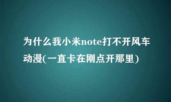 为什么我小米note打不开风车动漫(一直卡在刚点开那里)