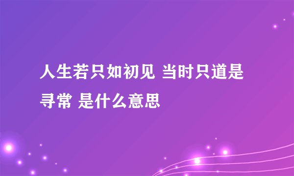 人生若只如初见 当时只道是寻常 是什么意思