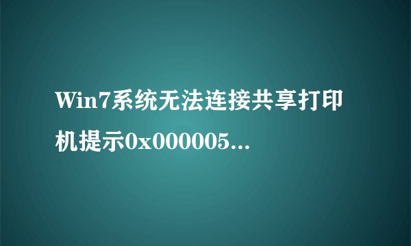 Win7系统无法连接共享打印机提示0x000005b3错误代码怎么办