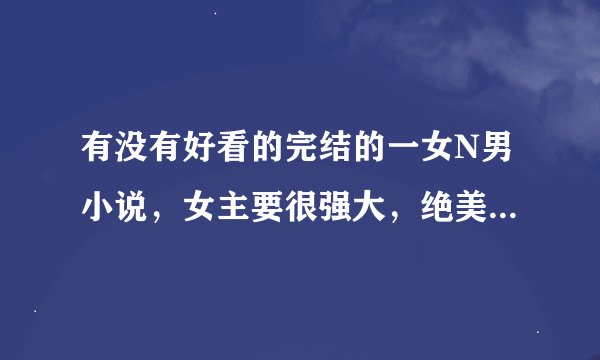 有没有好看的完结的一女N男小说，女主要很强大，绝美，男主要多