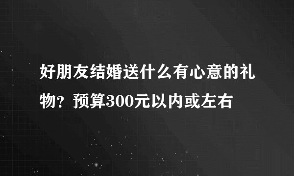 好朋友结婚送什么有心意的礼物？预算300元以内或左右