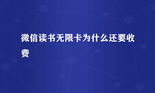 微信读书无限卡为什么还要收费