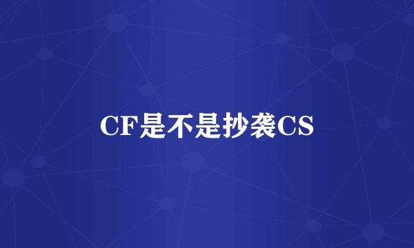 CF是不是抄袭CS